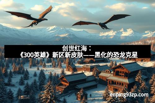 创世红海：《300英雄》新区新皮肤——黑化的恐龙克星