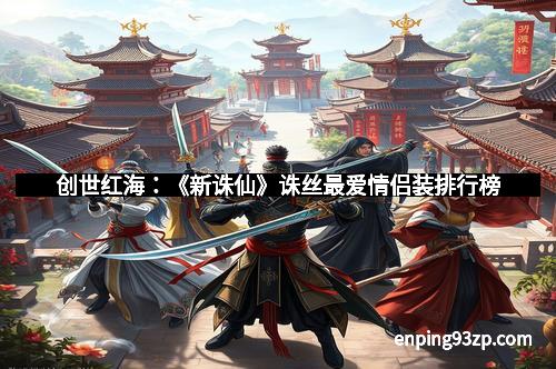 创世红海：《新诛仙》诛丝最爱情侣装排行榜